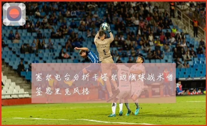 塞尔电台分析卡塔尔边线球战术借鉴恩里克风格