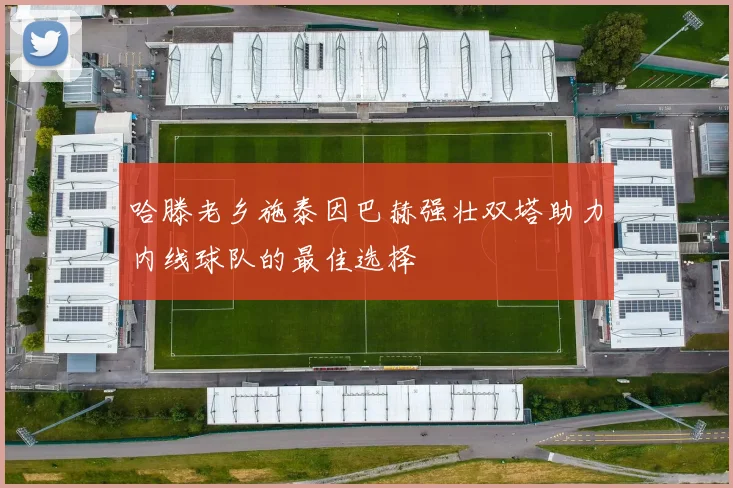 哈滕老乡施泰因巴赫强壮双塔助力内线球队的最佳选择