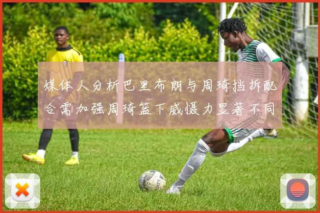 媒体人分析巴里布朗与周琦挡拆配合需加强周琦篮下威慑力显著不同于大秋