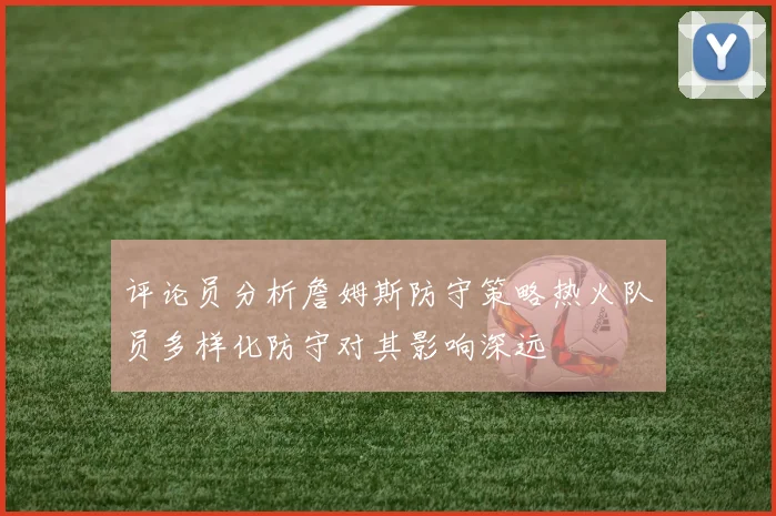 评论员分析詹姆斯防守策略热火队员多样化防守对其影响深远