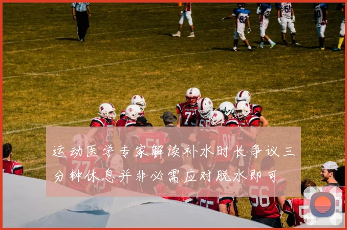 运动医学专家解读补水时长争议三分钟休息并非必需应对脱水即可