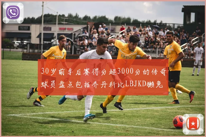30岁前季后赛得分超3000分的传奇球员盘点包括乔丹科比LBJKD獭兔