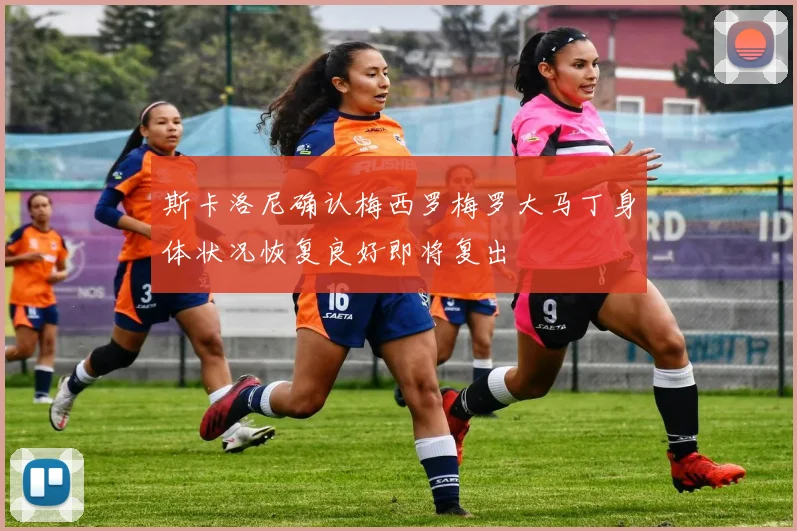 斯卡洛尼确认梅西罗梅罗大马丁身体状况恢复良好即将复出