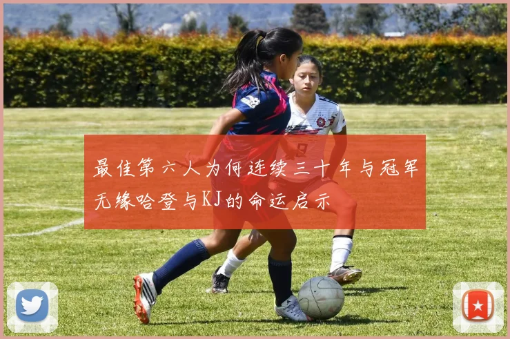 最佳第六人为何连续三十年与冠军无缘哈登与KJ的命运启示