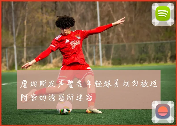 詹姆斯发声警告年轻球员切勿被迈阿密的诱惑所迷惑