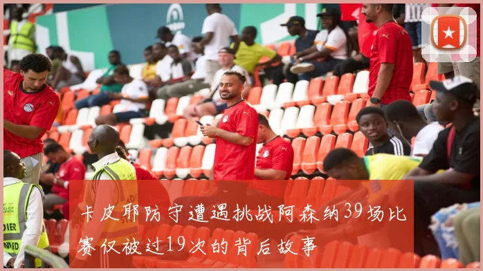 卡皮耶防守遭遇挑战阿森纳39场比赛仅被过19次的背后故事