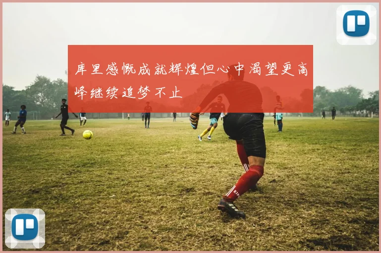 库里感慨成就辉煌但心中渴望更高峰继续追梦不止
