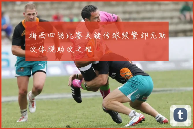 梅西四场比赛关键传球频繁却无助攻体现助攻之难
