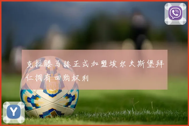 克拉滕马赫正式加盟埃尔夫斯堡拜仁拥有回购权利