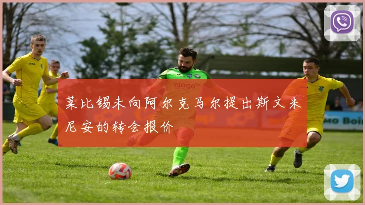 莱比锡未向阿尔克马尔提出斯文米尼安的转会报价