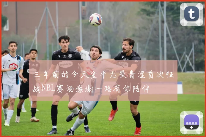 三年前的今天金牛无畏青涩首次征战NBL赛场感谢一路有你陪伴