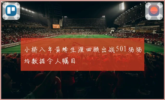 小桥八年黄蜂生涯回顾出战501场场均数据令人瞩目