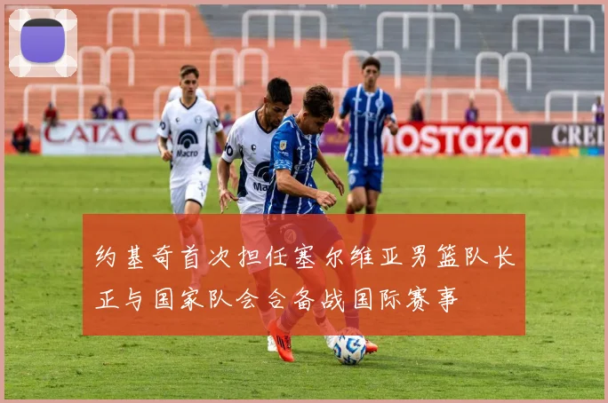 约基奇首次担任塞尔维亚男篮队长正与国家队会合备战国际赛事