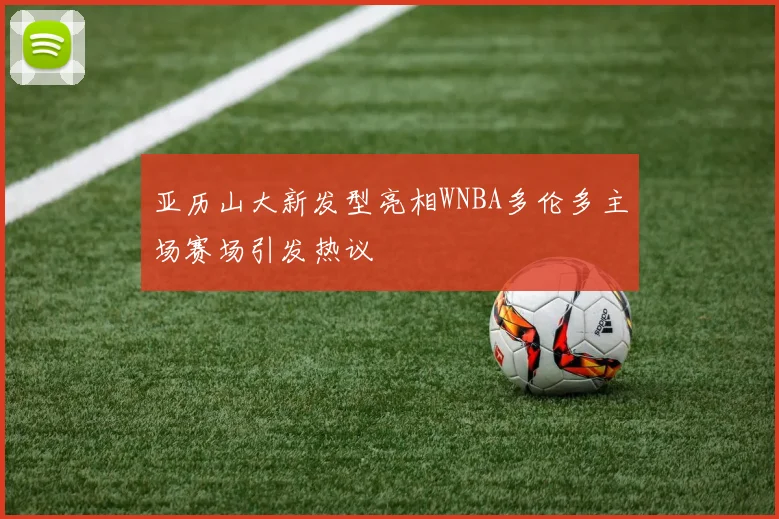 亚历山大新发型亮相WNBA多伦多主场赛场引发热议