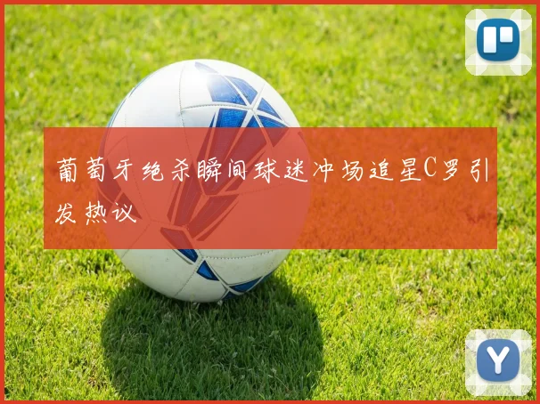 葡萄牙绝杀瞬间球迷冲场追星C罗引发热议