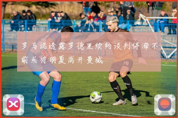 罗马诺透露罗德里续约谈判停滞不前或将明夏离开曼城