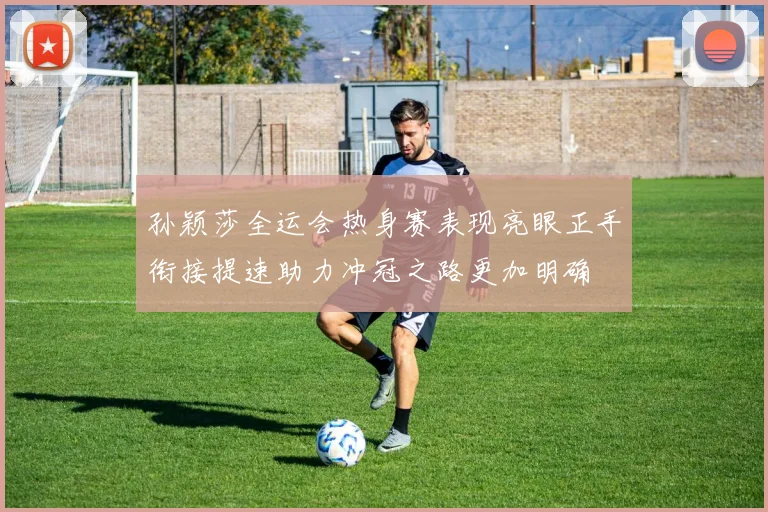 孙颖莎全运会热身赛表现亮眼正手衔接提速助力冲冠之路更加明确